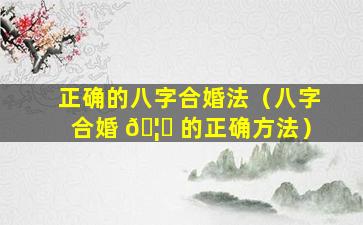 正确的八字合婚法（八字合婚 🦄 的正确方法）